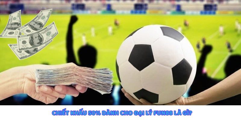 Chiết khấu 50% dành cho đại lý Fun88 cơ hội tăng thu nhập nhanh chóng